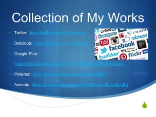S
Collection of My Works
• Twitter: https://twitter.com/KManderachi
• Delicious: https://delicious.com/kmaze11
• Google Plus:
https://plus.google.com/u/0/112626720088522206815/posts
• Pinterest: https://www.pinterest.com/kmanderachi/
• Animoto: https://animoto.com/play/o1UVAMjYyva0fbzypBJgBg
 