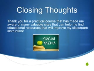 S
Closing Thoughts
Thank you for a practical course that has made me
aware of many valuable sites that can help me find
educational resources that will improve my classroom
instruction!
 