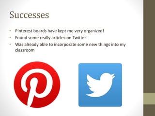 Successes
• Pinterest boards have kept me very organized!
• Found some really articles on Twitter!
• Was already able to incorporate some new things into my
classroom
 