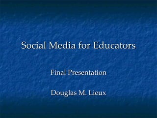 Social Media for Educators

      Final Presentation

      Douglas M. Lieux
 