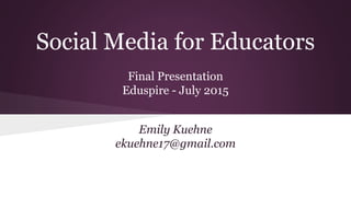 Social Media for Educators
Final Presentation
Eduspire - July 2015
Emily Kuehne
ekuehne17@gmail.com
 