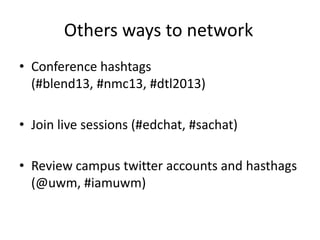 Others ways to network
• Conference hashtags
(#blend13, #nmc13, #dtl2013)
• Join live sessions (#edchat, #sachat)
• Review campus twitter accounts and hasthags
(@uwm, #iamuwm)
 