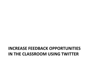 INCREASE FEEDBACK OPPORTUNITIES
IN THE CLASSROOM USING TWITTER
 