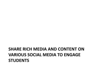 SHARE RICH MEDIA AND CONTENT ON
VARIOUS SOCIAL MEDIA TO ENGAGE
STUDENTS
 