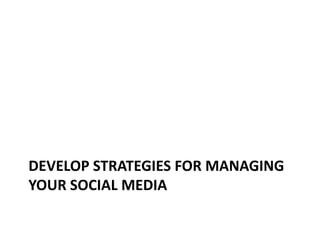 DEVELOP STRATEGIES FOR MANAGING
YOUR SOCIAL MEDIA
 