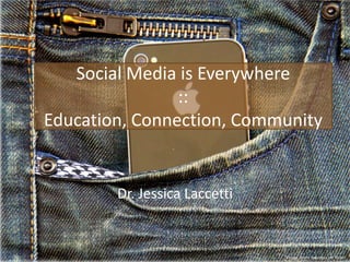 Social Media is Everywhere
                ::
Education, Connection, Community


        Dr. Jessica Laccetti


                               Image from twicepix on flickr.
 