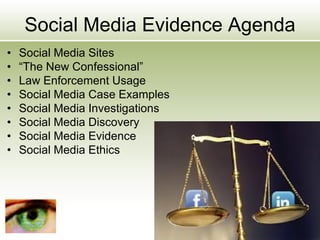 Social Media Evidence Agenda
• Social Media Sites
• “The New Confessional”
• Law Enforcement Usage
• Social Media Case Examples
• Social Media Investigations
• Social Media Discovery
• Social Media Evidence
• Social Media Ethics
 