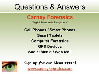 Questions & Answers
Carney Forensics
“Digital Evidence is Everywhere”
Cell Phones / Smart Phones
Smart Tablets
Computer Forensics
GPS Devices
Social Media / Web Mail
Sign up for our Newsletter!!
www.carneyforensics.com
 