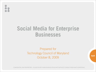 Social Media for Enterprise
             Businesses

                              Prepared for
                     Technology Council of Maryland
                            October 8, 2009

CONFIDENTIAL AND PROPRIETARY - PLEASE DO NOT SHARE IN WHOLE OR IN PARTS WITHOUT CONSENT FROM HAVIT ADVERTISING.
 