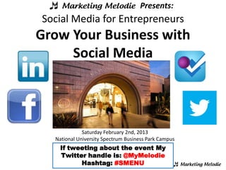 Presents:
Social Media for Entrepreneurs
Grow Your Business with
     Social Media




             Saturday February 2nd, 2013
  National University Spectrum Business Park Campus
    If tweeting about the event My
    Twitter handle is: @MyMelodie
          Hashtag: #SMENU
 