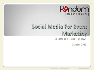 Social Media For Event
            Marketing
              Become The Talk Of The Town

                                         October 2011




       Copyright 2011 Fandom Marketing        @FandomMarketing
 