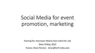 Social Media for event
promotion, marketing
Training for: Hannover Milano Fairs India Pvt. Ltd.
Date: 8 May, 2015
Trainer: Brian Pereira - brian@hmf-india.com
 