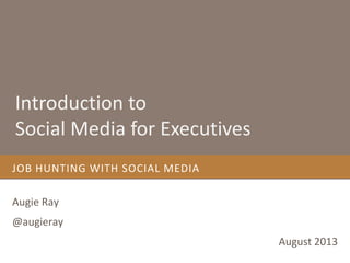 JOB HUNTING WITH SOCIAL MEDIA
Augie Ray
@augieray
August 2013
Introduction to
Social Media for Executives
 