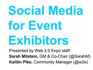 Presented by Web 2.0 Expo staff: Sarah Milstein,  GM & Co-Chair (@SarahM) Kaitlin Pike,  Community Manager (@w2e) Social Media for Event Exhibitors 