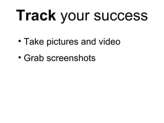 Track  your success <ul><li>Take pictures and video </li></ul><ul><li>Grab screenshots </li></ul>