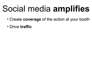 Social media  amplifies <ul><li>Create  coverage  of the action at your booth </li></ul><ul><li>Drive  traffic </li></ul>