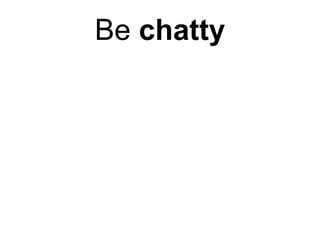 Be  chatty 