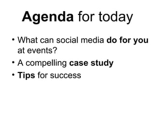 Agenda  for today <ul><li>What can social media  do for you  at events? </li></ul><ul><li>A compelling  case study </li></...