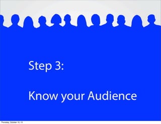 Step 3:
Know Your Audience
Thursday, October 10, 13
 
