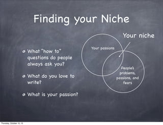 Finding your Niche
What “how to”
questions do people
always ask you?
What do you love to
write?
What is your passion?
Your passions
People’s
problems,
passions, and
fears
Your niche
Thursday, October 10, 13
 