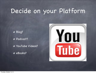 Decide on your Platform
Blog?
Podcast?
YouTube Videos?
eBooks?
Thursday, October 10, 13
 
