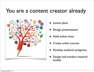 You are a content creator already
• Lesson plans
• Design presentations
• Hold online chats
• Create online courses
• Develop academic programs
• Design and conduct research
studies
Thursday, October 10, 13
 