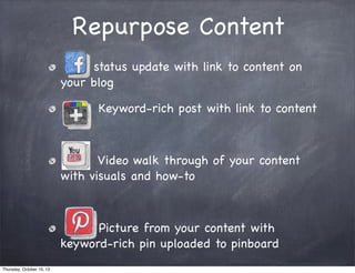 status update with link to content on
your blog
Keyword-rich post with link to content
Video walk through of your content
with visuals and how-to
Picture from your content with
keyword-rich pin uploaded to pinboard
Repurpose Content
Thursday, October 10, 13
 