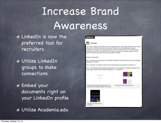 Increase Brand
Awareness
LinkedIn is now the
preferred tool for
recruiters
Utilize LinkedIn
groups to make
connections
Embed your
documents right on
your LinkedIn proﬁle
Utilize Academia.edu
Thursday, October 10, 13
 