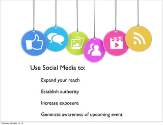 Use Social Media to:
Expand your reach
Establish authority
Increase exposure
Generate awareness of upcoming event
Thursday, October 10, 13
 