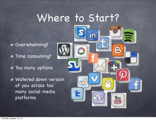 Where to Start?
Overwhelming?
Time consuming?
Too many options
Watered down version
of you across too
many social media
platforms
Thursday, October 10, 13
 