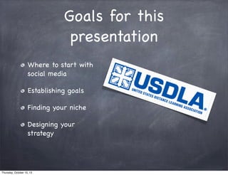 Goals for this
presentation
Where to start with
social media
Establishing goals
Finding your niche
Designing your
strategy
Thursday, October 10, 13
 