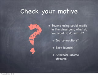 Check your motive
Beyond using social media
in the classroom, what do
you want to do with it?
Job connections?
Book launch?
Alternate income
streams?
?
Thursday, October 10, 13
 