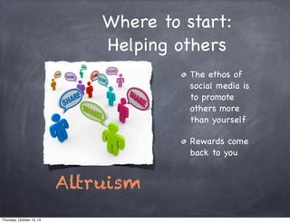 Where to start:
Helping others
The ethos of
social media is
to promote
others more
than yourself
Rewards come
back to you
Altruism
Thursday, October 10, 13
 