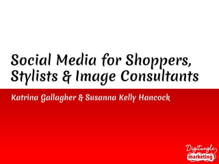 Social Media for Shoppers,
Stylists & Image Consultants
Katrina Gallagher & Susanna Kelly Hancock
 
