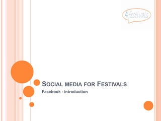 SOCIAL MEDIA FOR FESTIVALS
Facebook - introduction
 