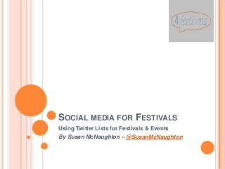 SOCIAL MEDIA FOR FESTIVALS
Using Twitter Lists for Festivals & Events
By Susan McNaughton – @SusanMcNaughton
 