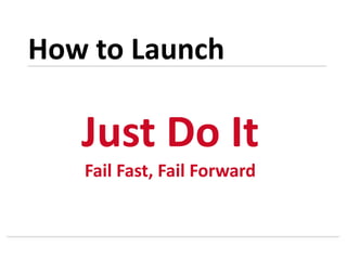 Just Do It
Fail Fast, Fail Forward
How to Launch
 