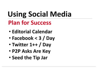 • Editorial Calendar
• Facebook < 3 / Day
• Twitter 1++ / Day
• P2P Asks Are Key
• Seed the Tip Jar
Using Social Media
Plan for Success
 