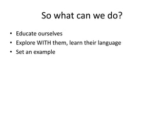 So what can we do? 
• Educate ourselves 
• Explore WITH them, learn their language 
• Set an example 
 