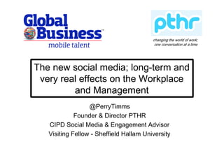 changing the world of work;
one conversation at a time

The new social media; long-term and
very real effects on the Workplace
and Management
@PerryTimms
Founder & Director PTHR
CIPD Social Media & Engagement Advisor
Visiting Fellow - Sheffield Hallam University

 