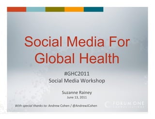 Social Media For
         Global Health
                                         #GHC2011	
  
                               Social	
  Media	
  Workshop	
  
                                           Suzanne	
  Rainey	
  
                                                June	
  13,	
  2011	
  

With	
  special	
  thanks	
  to:	
  Andrew	
  Cohen	
  /	
  @AndrewJCohen	
  
 