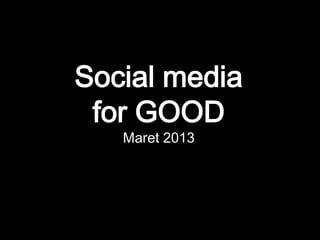 Social media
for GOOD
Maret 2013
 