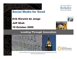 Social Media for Good

Erik Kiewiet de Jonge
Jeff Shah
19 October 2009

        Leading Through Innovation




     For more information, contact Erik Kiewiet de Jonge (erik_kiewiet@mba.berkeley.edu) or Jeff
                                 Shah (jeff_shah@mba.berkeley.edu)
 