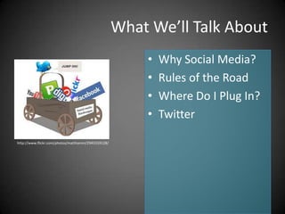 What We’ll Talk About
                                                        •   Why Social Media?
                                                        •   Rules of the Road
                                                        •   Where Do I Plug In?
                                                        •   Twitter

http://www.flickr.com/photos/matthamm/2945559128/
 