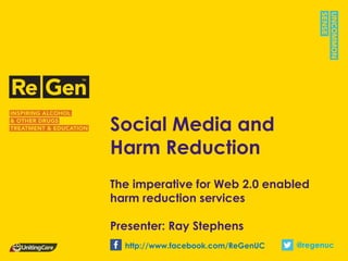 Social Media and
Harm Reduction
The imperative for Web 2.0 enabled
harm reduction services

Presenter: Ray Stephens
  http://www.facebook.com/ReGenUC   @regenuc
 