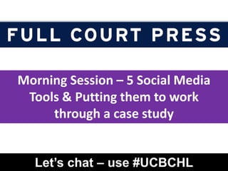 Morning Session – 5 Social Media Tools & Putting them to work through a case study Let’s chat – use #UCBCHL 