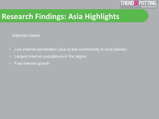 Research	
  Findings:	
  Asia	
  Highlights	
  	
  

    Internet Users


   •  Low internet penetration (due to low connectivity in rural places)
   •  Largest internet populations in the region
   •  Fast internet growth
 