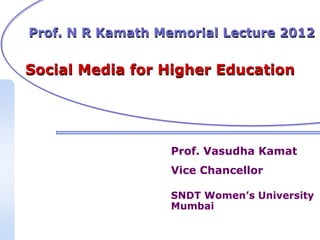Prof. N R Kamath Memorial Lecture 2012


Social Media for Higher Education




                  Prof. Vasudha Kamat
                  Vice Chancellor

                  SNDT Women’s University
                  Mumbai
 