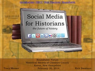 Social Media
for Historians
the future of history

Download this presentation from: http://tinyurl.com/m3javl2
Roundtable Forum
Historical Society of Cheshire County
Keene, New Hampshire
Tracy Messer
February 20, 2014
Rick Swanson

 