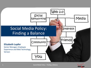 Social Media Policy: Finding a Balance Elizabeth LupferSenior Manager, Employee Experience and Web Technology, Verizon 1 Social Media Policy – Finding a Balance 